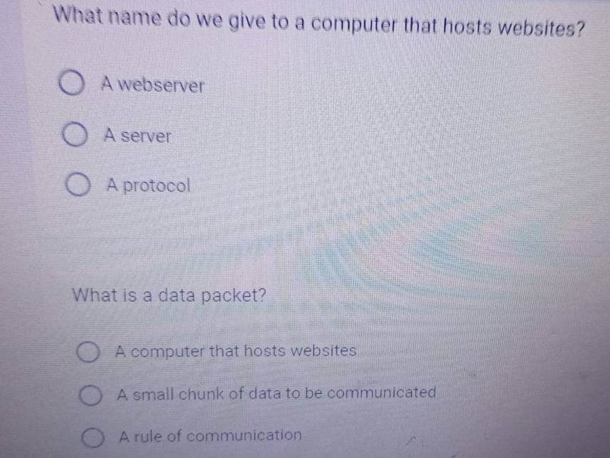 What name do we give to a computer that hosts websites?
A webserver
A server
A protocol
What is a data packet?
A computer that hosts websites
A small chunk of data to be communicated
A rule of communication