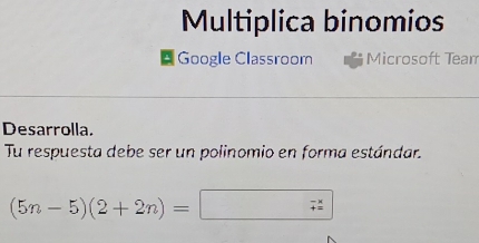 Multiplica binomios 
* Google Classroom Microsoft Tean 
Desarrolla. 
Tu respuesta debe ser un polinomio en forma estándar.
(5n-5)(2+2n)=□ beginarrayr -x += endarray