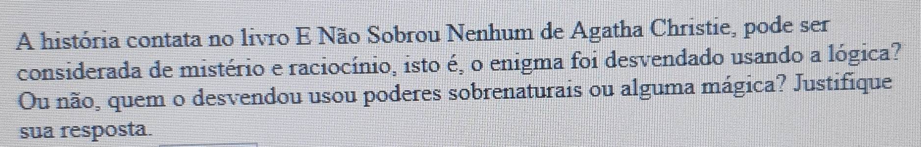 A história contata no livro E Não Sobrou Nenhum de Agatha Christie, pode ser 
considerada de mistério e raciocínio, isto é, o enigma foi desvendado usando a lógica? 
Ou não, quem o desvendou usou poderes sobrenaturais ou alguma mágica? Justifique 
sua resposta.