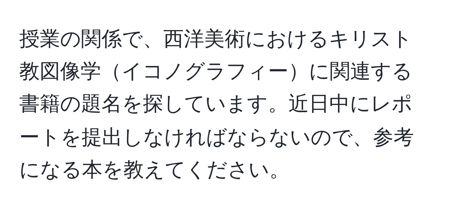 授業の関係で、西洋美術におけるキリスト教図像学イコノグラフィーに関連する書籍の題名を探しています。近日中にレポートを提出しなければならないので、参考になる本を教えてください。