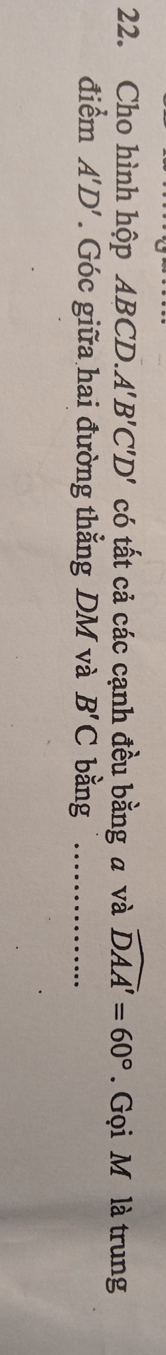 Cho hình hộp ABCD. A'B'C'D' có tất cả các cạnh đều bằng a và widehat DAA'=60°. Gọi M là trung 
điểm A'D'. Góc giữa hai đường thẳng DM và B'C bằng_