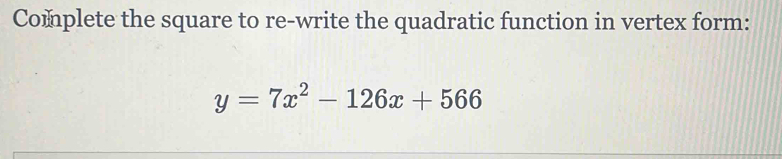 Complete the square to re-write the quadratic function in vertex form:
y=7x^2-126x+566