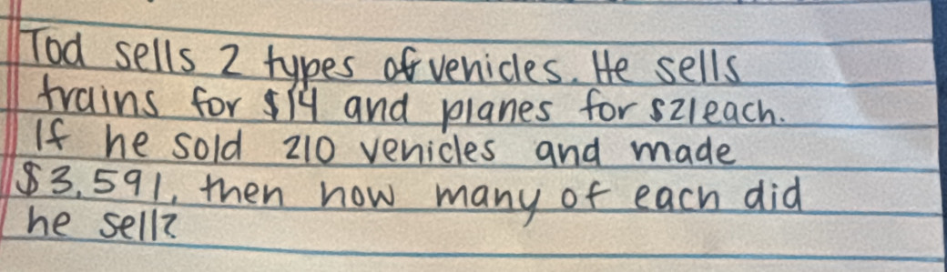 Tod sells 2 types of venicles. He sells 
trains for ly and planes for szleach. 
If he sold 210 venicles and made
83. 591, then now many of each did 
he sell?