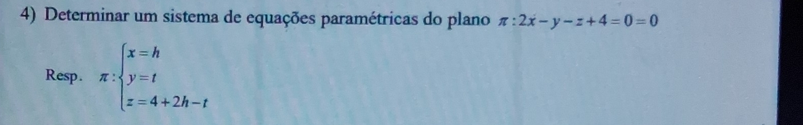 Determinar um sistema de equações paramétricas do plano π :2x-y-z+4=0=0
Resp. π :beginarrayl x=h y=t z=4+2h-tendarray.