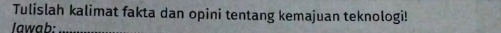Tulislah kalimat fakta dan opini tentang kemajuan teknologi! 
Jawab:_