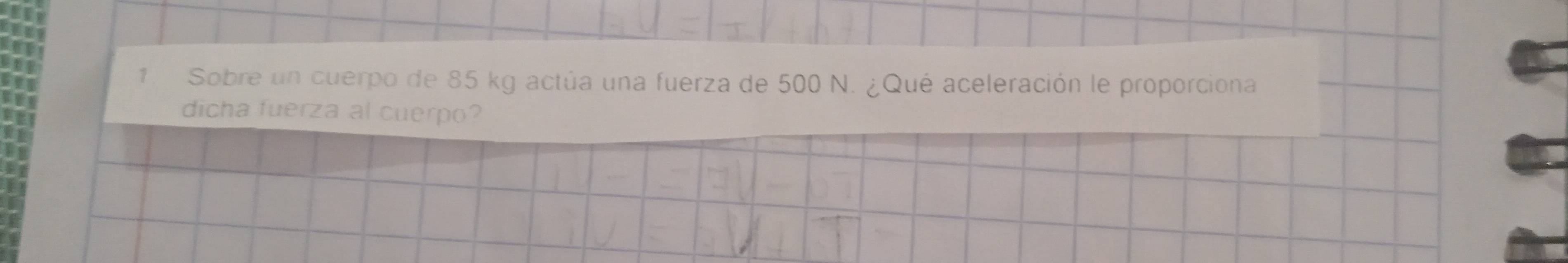 Sobre un cuerpo de 85 kg actúa una fuerza de 500 N. ¿Qué aceleración le proporciona 
dicha fuerza al cuerpo?