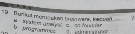 Berikut merupakan brainware, kecuali .... 2
a. system analyst c. co founder
b. programmer d. administrator