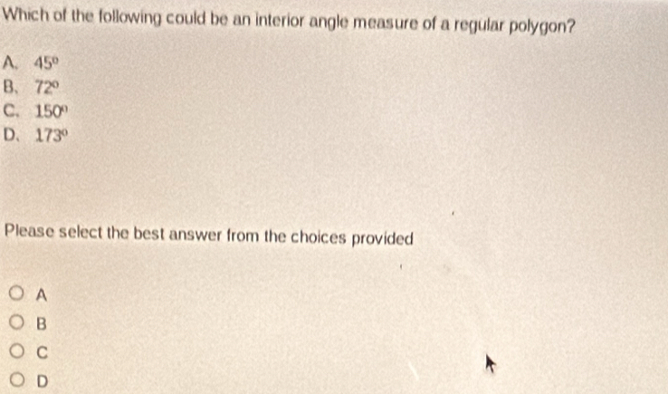 Which of the following could be an interior angle measure of a regular polygon?
A. 45°
B. 72°
C. 150°
D、 173°
Please select the best answer from the choices provided
A
B
C
D