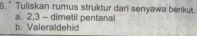 Tuliskan rumus struktur dari senyawa berikut. 
a. 2, 3 - dimetil pentanal 
b: Valeraldehid