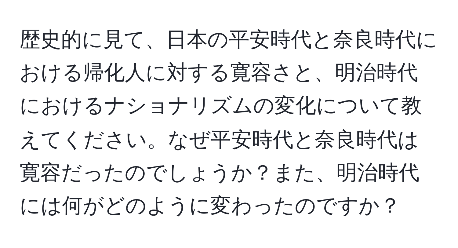 歴史的に見て、日本の平安時代と奈良時代における帰化人に対する寛容さと、明治時代におけるナショナリズムの変化について教えてください。なぜ平安時代と奈良時代は寛容だったのでしょうか？また、明治時代には何がどのように変わったのですか？