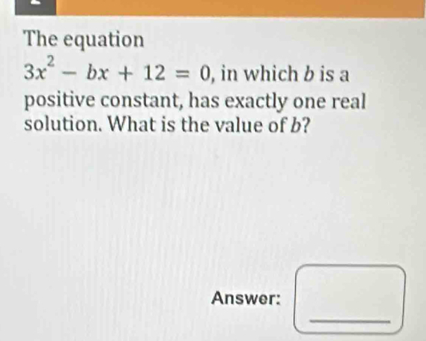 The equation
3x^2-bx+12=0 , in which b is a 
positive constant, has exactly one real 
solution. What is the value of b? 
Answer: 
_