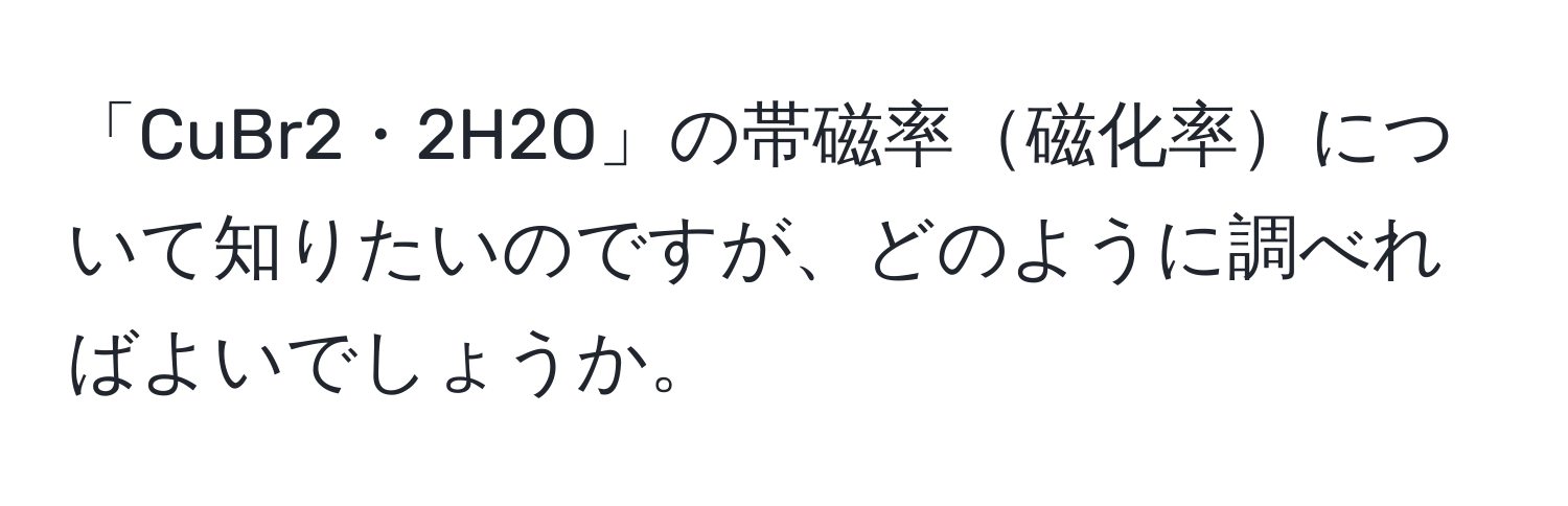 「CuBr2・2H2O」の帯磁率磁化率について知りたいのですが、どのように調べればよいでしょうか。