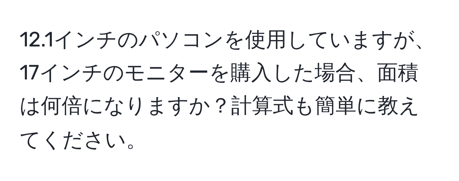 12.1インチのパソコンを使用していますが、17インチのモニターを購入した場合、面積は何倍になりますか？計算式も簡単に教えてください。