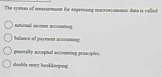 The system of measurement for expressing macroeconomic data is called
national income accounting
balance of payment accounting
generally accepted accounting principles.
double entry bookkeeping.