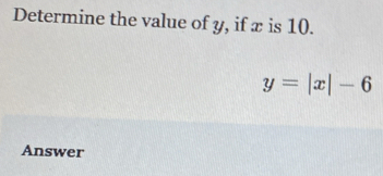 Determine the value of y, if x is 10.
y=|x|-6
Answer