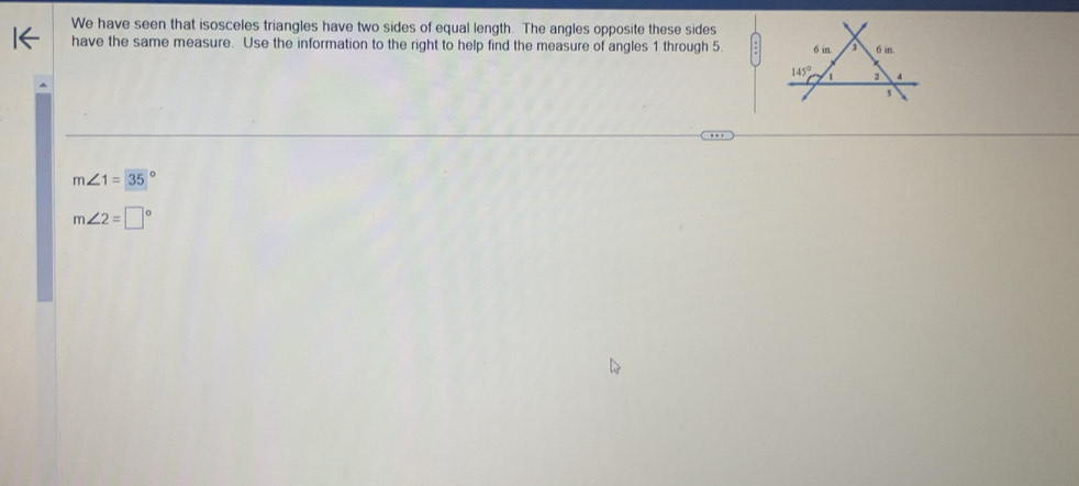 We have seen that isosceles triangles have two sides of equal length. The angles opposite these sides 
have the same measure. Use the information to the right to help find the measure of angles 1 through 5. 6 in a 6 in.
145° 1 2 4
s
m∠ 1=35°
m∠ 2=□°
