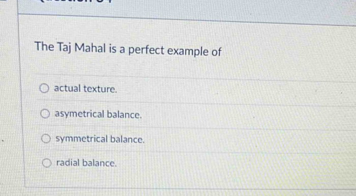 The Taj Mahal is a perfect example of
actual texture.
asymetrical balance.
symmetrical balance.
radial balance.