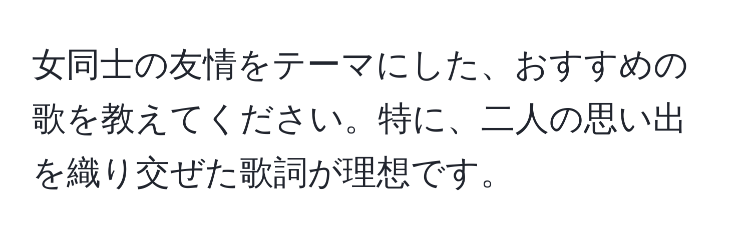 女同士の友情をテーマにした、おすすめの歌を教えてください。特に、二人の思い出を織り交ぜた歌詞が理想です。