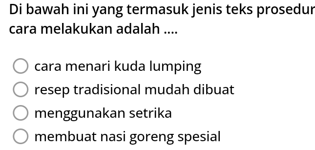 Di bawah ini yang termasuk jenis teks prosedur
cara melakukan adalah ....
cara menari kuda lumping
resep tradisional mudah dibuat
menggunakan setrika
membuat nasi goreng spesial