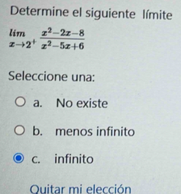 Determine el siguiente límite
limlimits _xto 2^+ (x^2-2x-8)/x^2-5x+6 
Seleccione una:
a. No existe
b. menos infinito
c. infinito
Quitar mi elección