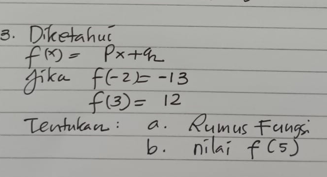 Diketahu
f(x)=px+q_2
dika f(-2)=-13
f(3)=12
Tentukan : a. Rumus Fangsi 
b. nilai f(5)