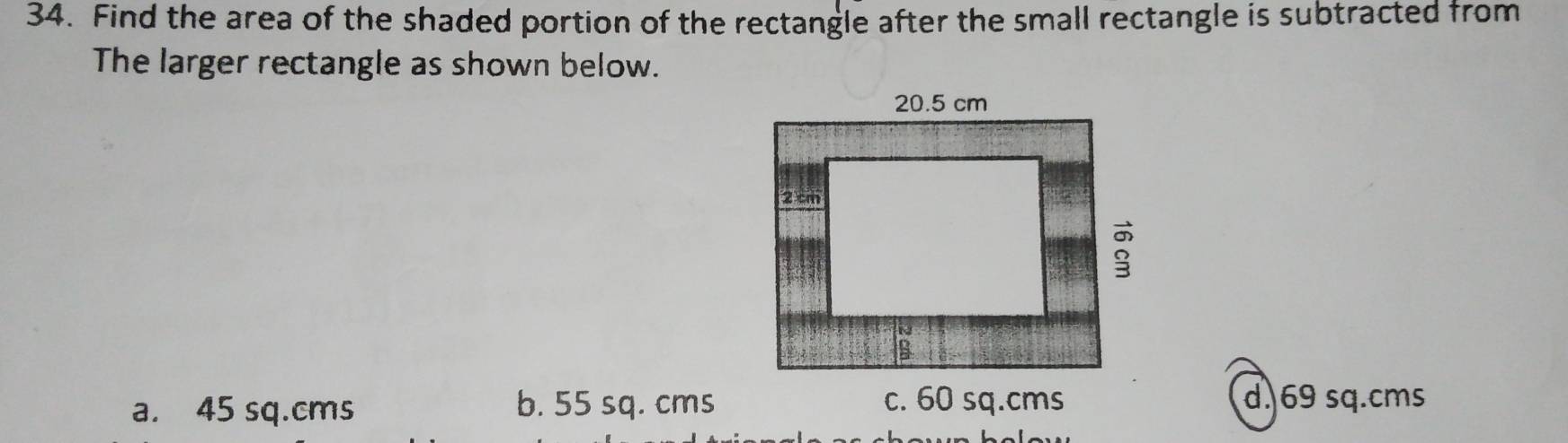 Find the area of the shaded portion of the rectangle after the small rectangle is subtracted from
The larger rectangle as shown below.
a. 45 sq.cms b. 55 sq. cmsd. 69 sq.cms