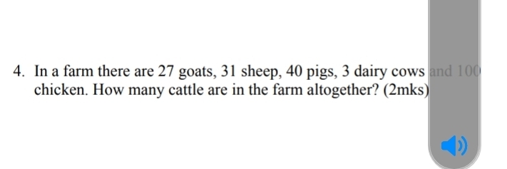 In a farm there are 27 goats, 31 sheep, 40 pigs, 3 dairy cows and 100
chicken. How many cattle are in the farm altogether? (2mks)