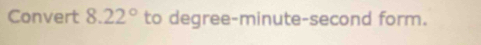 Convert 8.22° to degree -minute-second form.