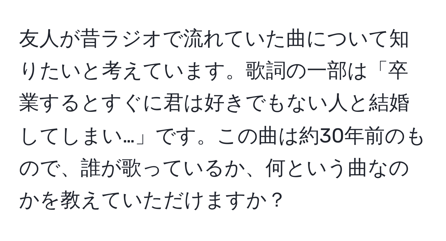 友人が昔ラジオで流れていた曲について知りたいと考えています。歌詞の一部は「卒業するとすぐに君は好きでもない人と結婚してしまい…」です。この曲は約30年前のもので、誰が歌っているか、何という曲なのかを教えていただけますか？