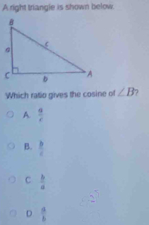 A right triangle is shown below.
Which ratio gives the cosine of ∠ B ?
A.  a/c 
B.  b/c 
C  b/a 
D  a/b 