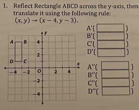 Reflect Rectangle ABCD across the y-axis, then
translate it using the following rule:
(x,y)to (x-4,y-3).
A'' (
B''(
C''(
D''