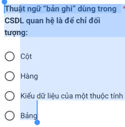 Thuật ngữ “bản ghi” dùng trong
CSDL quan hệ là để chỉ đối
tượng:
Cột
Hàng
Kiểu dữ liệu của một thuộc tính
Bảng