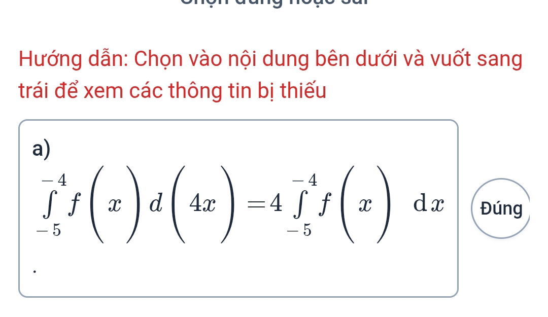 Hướng dẫn: Chọn vào nội dung bên dưới và vuốt sang 
trái để xem các thông tin bị thiếu 
a)
∈tlimits _(-5)^(-4)f(x)d(4x)=4∈tlimits _(-5)^(-4)f(x)dx Đúng