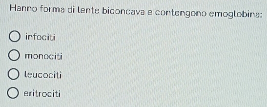 Hanno forma di lente biconcava e contengono emoglobina:
infociti
monociti
leucociti
eritrociti