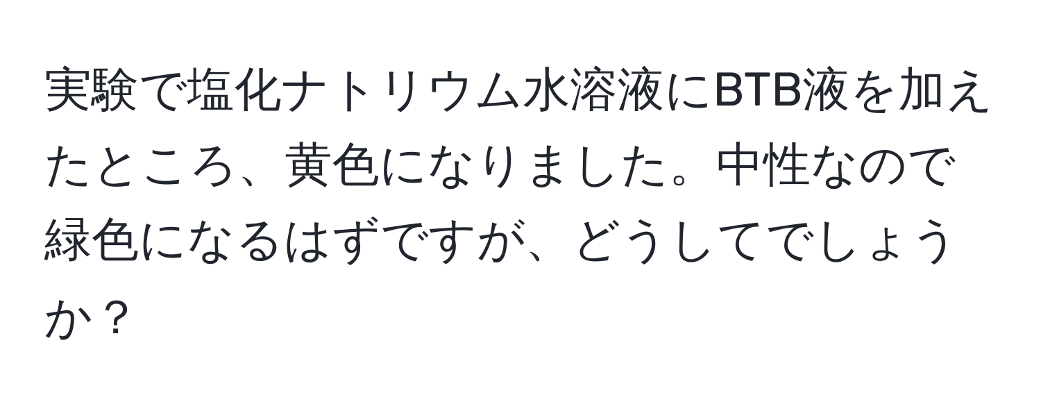 実験で塩化ナトリウム水溶液にBTB液を加えたところ、黄色になりました。中性なので緑色になるはずですが、どうしてでしょうか？