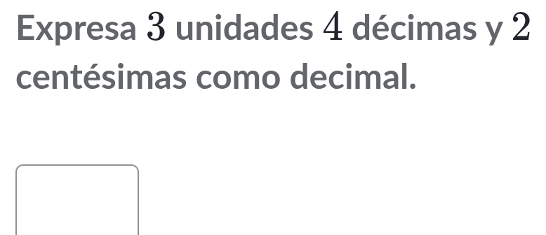 Expresa 3 unidades 4 décimas y 2
centésimas como decimal.