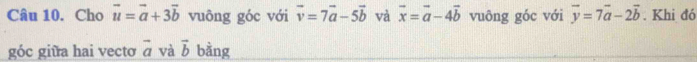 Cho vector u=vector a+3vector b vuông góc với vector v=7vector a-5vector b và vector x=vector a-4vector b vuông góc với vector y=7vector a-2vector b. Khi đó 
góc giữa hai vecto vector a và vector b bằng