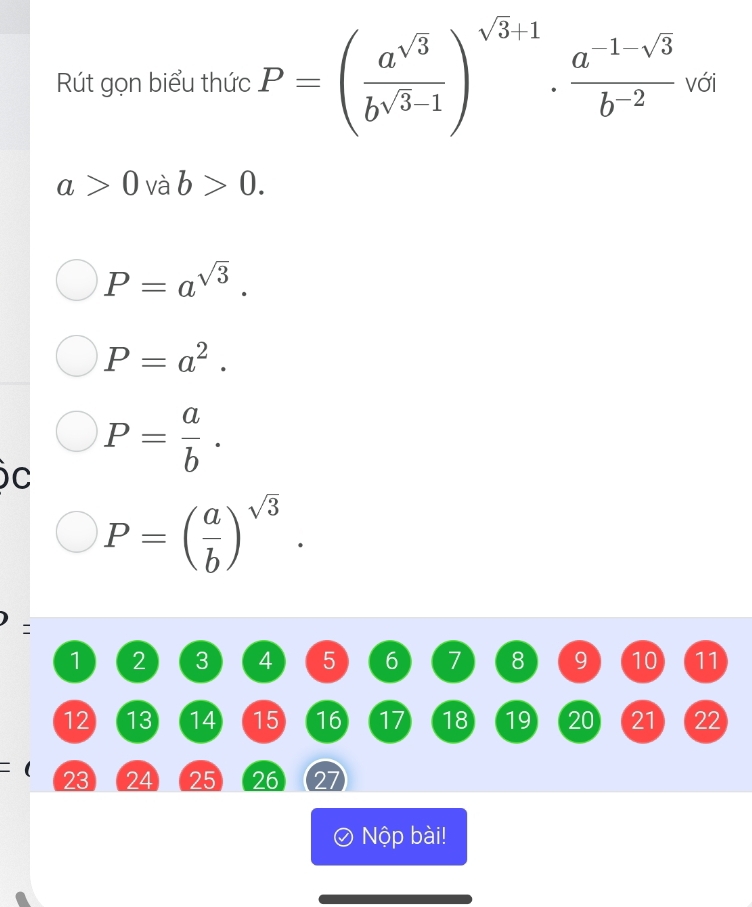 Rút gọn biểu thức P=( a^(sqrt(3))/b^(sqrt(3)-1) )^sqrt(3)+1·  (a^(-1-sqrt(3)))/b^(-2)  với
a>0 và b>0.
P=a^(sqrt(3)).
P=a^2.
C
P= a/b .
P=( a/b )^sqrt(3).
1 2 3 4 5 6 7 8 9 10 11
12 13 14 15 16 17 18 19 20 21 22
I
23 24 25 26 27
Nộp bài!