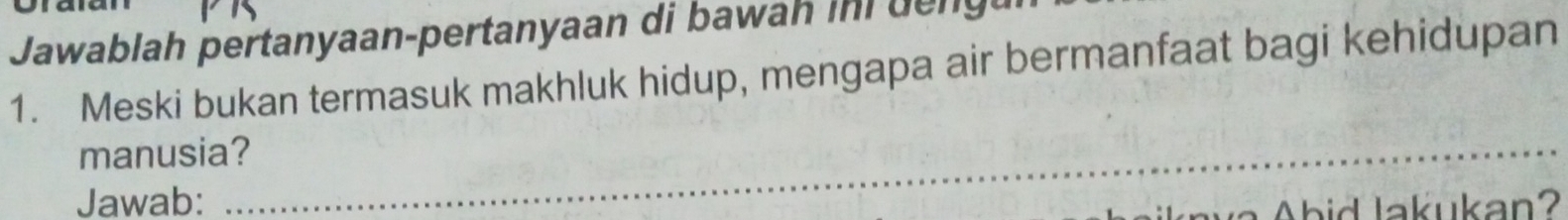 Jawablah pertanyaan-pertanyaan di bawah ini deng 
1. Meski bukan termasuk makhluk hidup, mengapa air bermanfaat bagi kehidupan 
_ 
manusia? 
_ 
_ 
Jawab: bid lakukan?