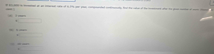 53,000 is invested at an interest rate of 6.5% per year, compounded continuously, find the value of the investment after the given numter of wast. (Rand
S an
_ 