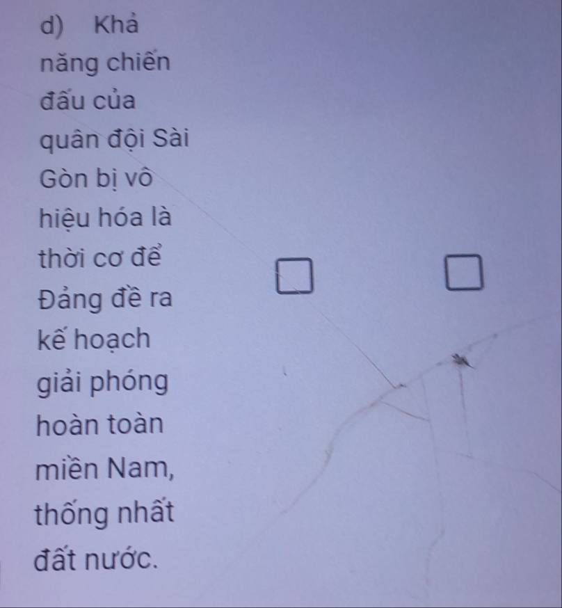 Khả 
nǎng chiến 
đấu của 
quân đội Sài 
Gòn bị vô 
hiệu hóa là 
thời cơ để 
wedge 
□ 
□ 
Đảng đề ra 
kế hoạch 
giải phóng 
hoàn toàn 
miền Nam, 
thống nhất 
đất nước.