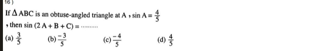 16 )
If △ ABC is an obtuse-angled triangle at A , sin A= 4/5 
, then sin (2A+B+C)= _
(a)  3/5  (b)  (-3)/5  (c)  (-4)/5  (d)  4/5 