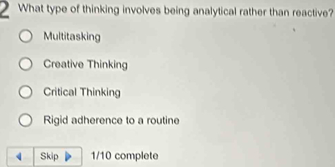 What type of thinking involves being analytical rather than reactive?
Multitasking
Creative Thinking
Critical Thinking
Rigid adherence to a routine
Skip 1/10 complete