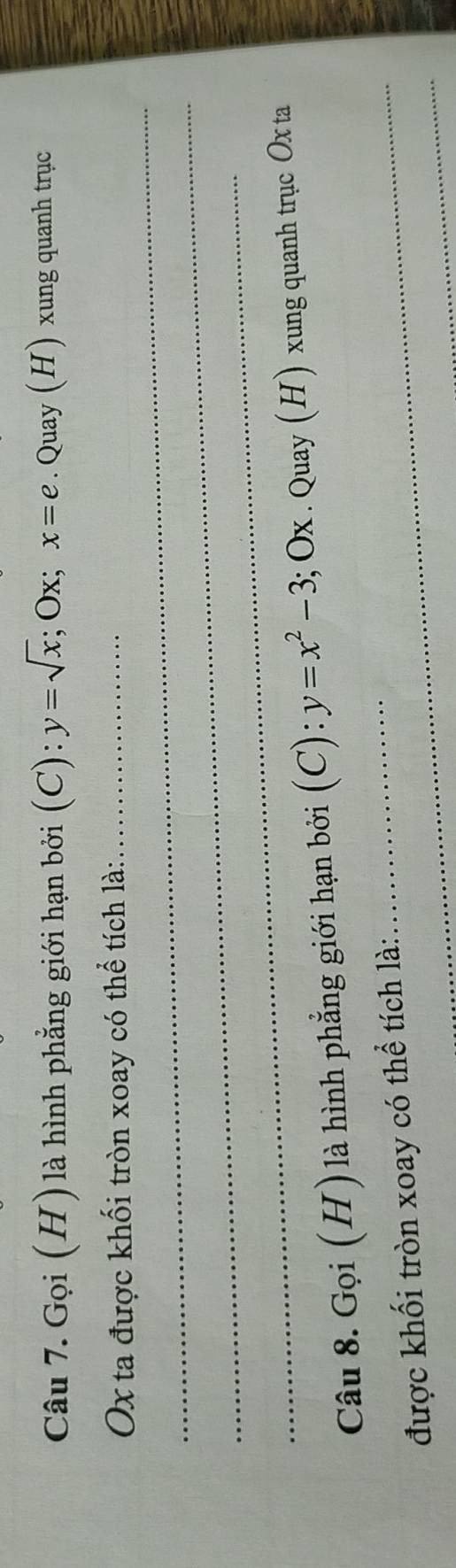 Gọi (H) là hình phẳng giới hạn bởi (C):y=sqrt(x); Ox; x=e. Quay (H) xung quanh trục
_
Ox ta được khối tròn xoay có thể tích là:_
_
_
_
Câu 8. Gọi (H) là hình phẳng giới hạn bởi (C):y=x^2-3; Ox. Quay (H ) xung quanh trục Ox ta
_
được khối tròn xoay có thể tích là: