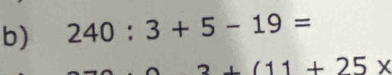 240:3+5-19=
+(11+25*