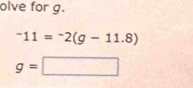 olve for g.
^-11=^-2(g-11.8)
g=□