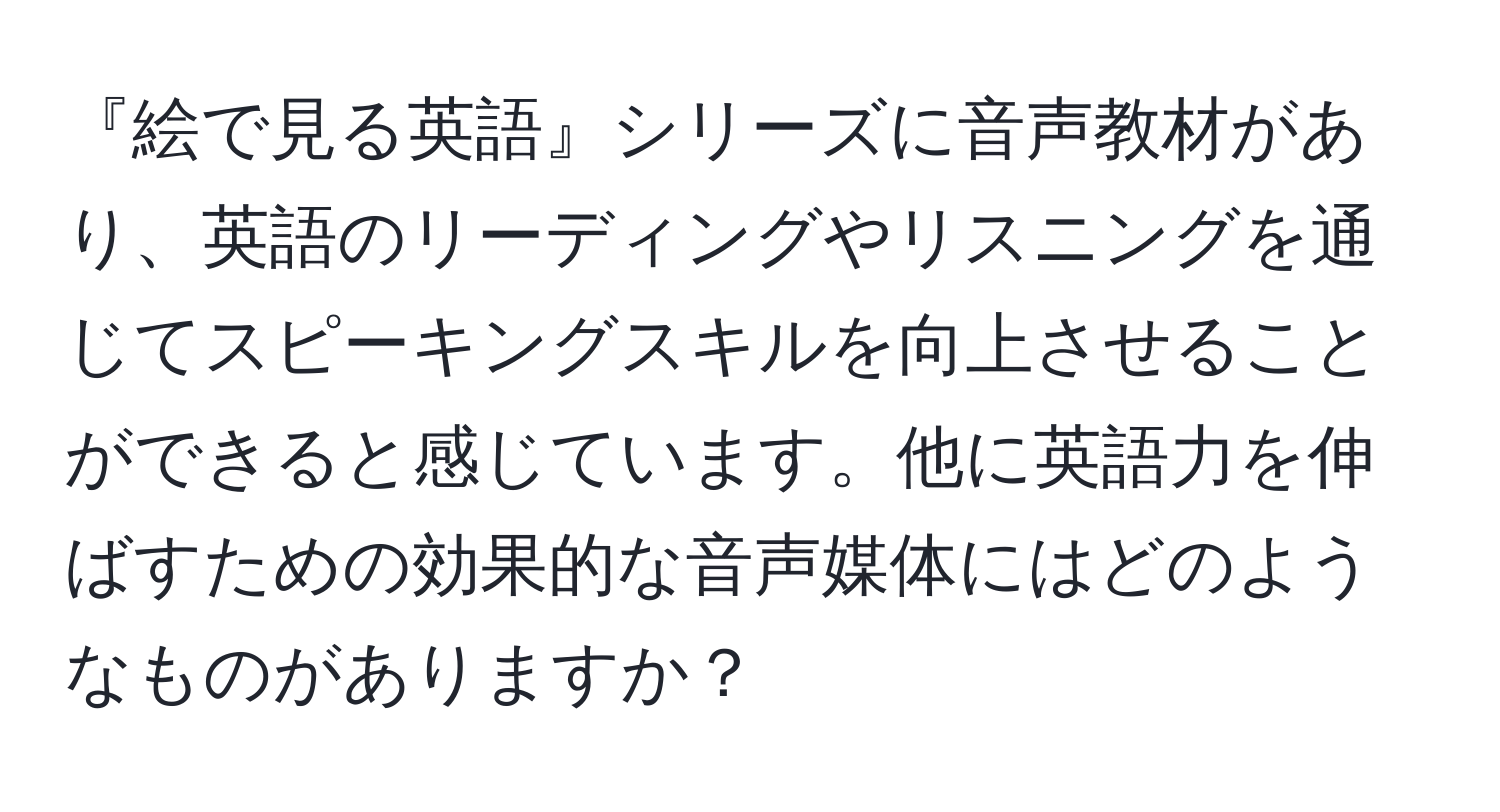 『絵で見る英語』シリーズに音声教材があり、英語のリーディングやリスニングを通じてスピーキングスキルを向上させることができると感じています。他に英語力を伸ばすための効果的な音声媒体にはどのようなものがありますか？