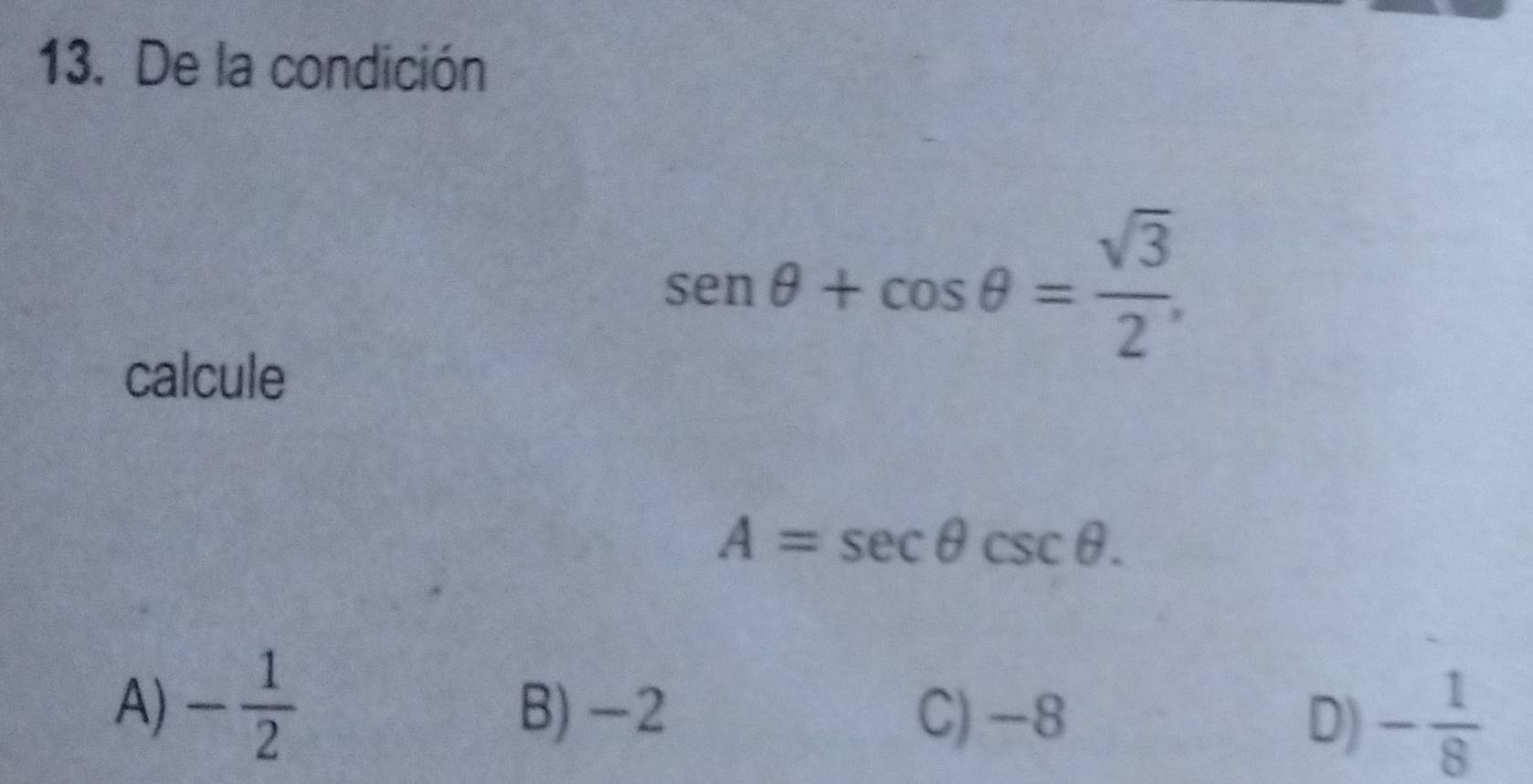 De la condición
sen θ +cos θ = sqrt(3)/2 , 
calcule
A=sec θ csc θ.
A) - 1/2  B) -2 C) -8 - 1/8 
D)