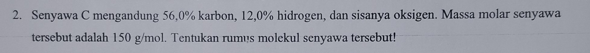 Senyawa C mengandung 56, 0% karbon, 12, 0% hidrogen, dan sisanya oksigen. Massa molar senyawa 
tersebut adalah 150 g/mol. Tentukan rumus molekul senyawa tersebut!