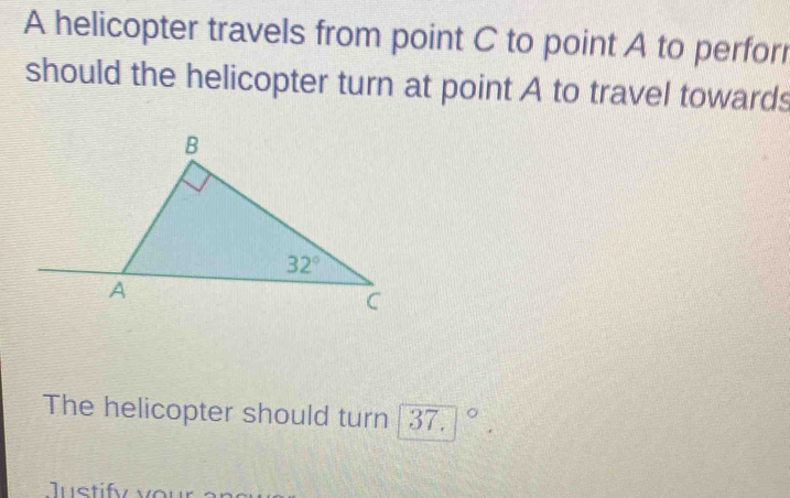 A helicopter travels from point C to point A to perfor
should the helicopter turn at point A to travel towards
The helicopter should turn . 37. ^circ 
Justifv